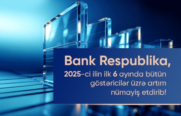 Bank Respublika cari ilin birinci yarımilliyi üzrə bütün əsas maliyyə göstəriciləri üzrə artım nümayiş etdirib